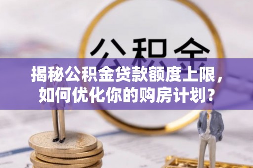 尼木揭秘公积金贷款额度上限，如何优化你的购房计划？