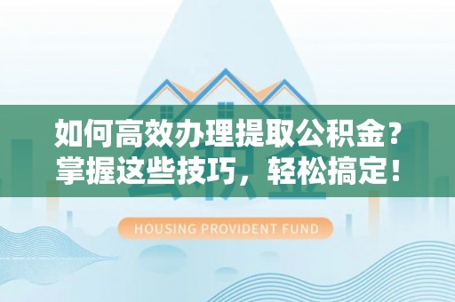 尼木如何高效办理提取公积金？掌握这些技巧，轻松搞定！