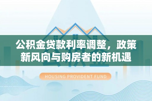 尼木公积金贷款利率调整，政策新风向与购房者的新机遇