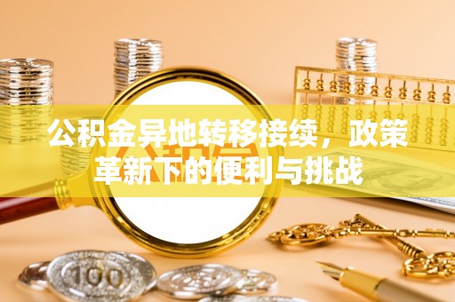 尼木公积金异地转移接续，政策革新下的便利与挑战