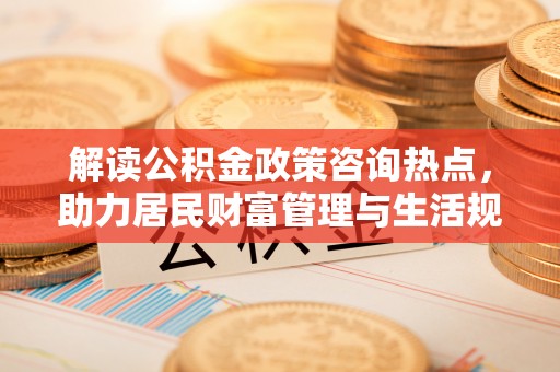 尼木解读公积金政策咨询热点，助力居民财富管理与生活规划