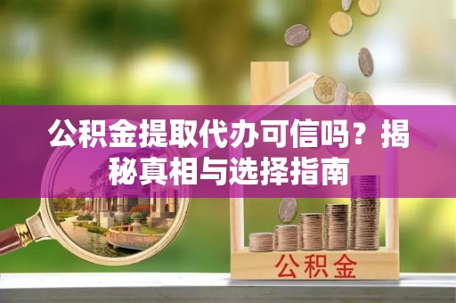 尼木公积金提取代办可信吗？揭秘真相与选择指南