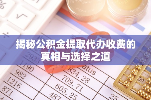 尼木揭秘公积金提取代办收费的真相与选择之道
