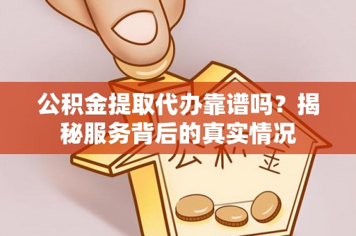 尼木公积金提取代办靠谱吗？揭秘服务背后的真实情况