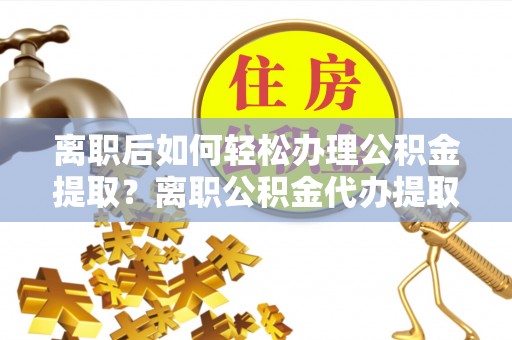 尼木离职后如何轻松办理公积金提取？离职公积金代办提取全攻略