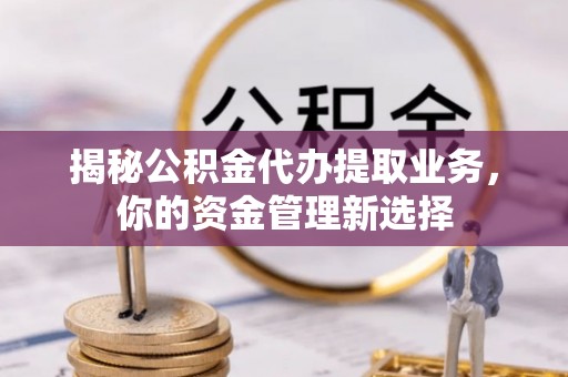 尼木揭秘公积金代办提取业务，你的资金管理新选择