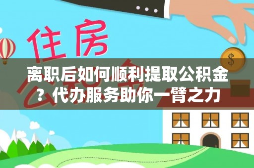 尼木离职后如何顺利提取公积金？代办服务助你一臂之力