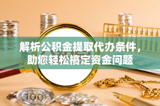 尼木解析公积金提取代办条件，助您轻松搞定资金问题