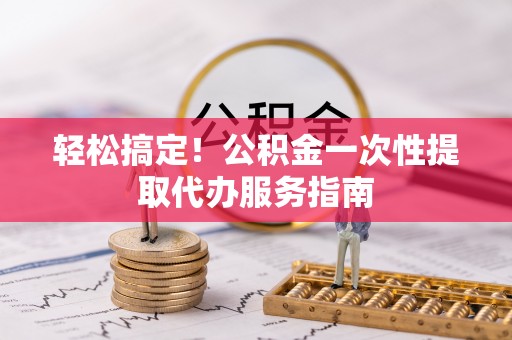 尼木轻松搞定！公积金一次性提取代办服务指南