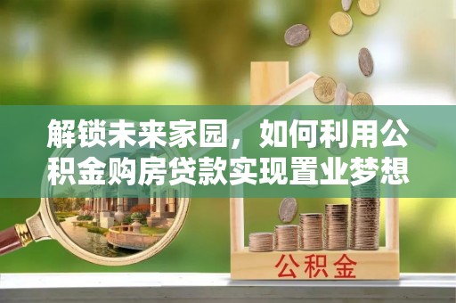 尼木解锁未来家园，如何利用公积金购房贷款实现置业梦想