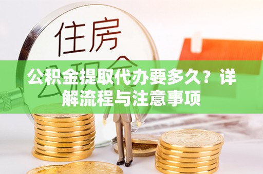 尼木公积金提取代办要多久？详解流程与注意事项