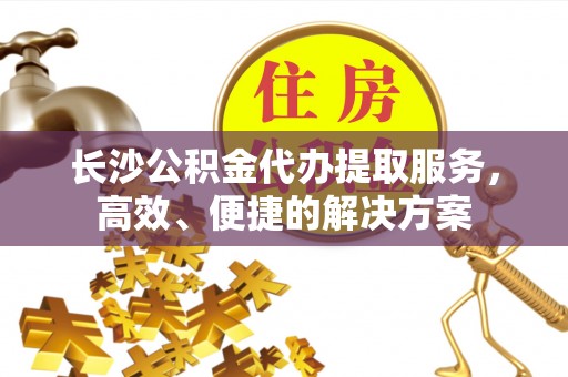 尼木长沙公积金代办提取服务，高效、便捷的解决方案