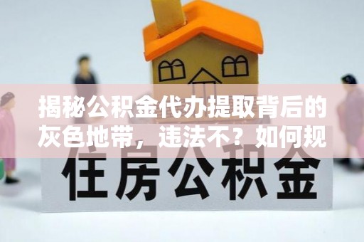 尼木揭秘公积金代办提取背后的灰色地带，违法不？如何规避风险？