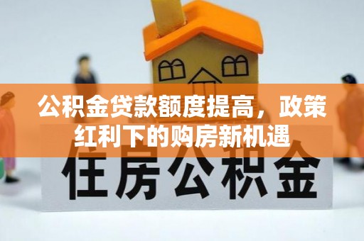 尼木公积金贷款额度提高，政策红利下的购房新机遇