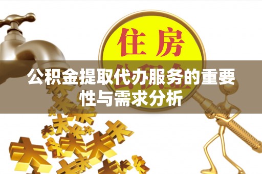 尼木公积金提取代办服务的重要性与需求分析