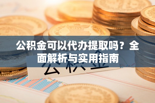 尼木公积金可以代办提取吗？全面解析与实用指南