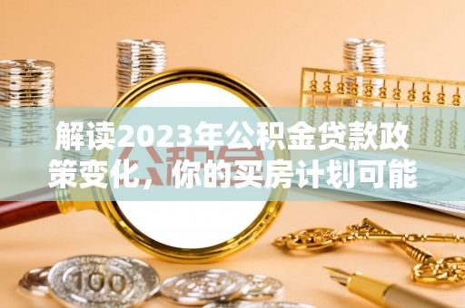 尼木解读2023年公积金贷款政策变化，你的买房计划可能需要重新规划