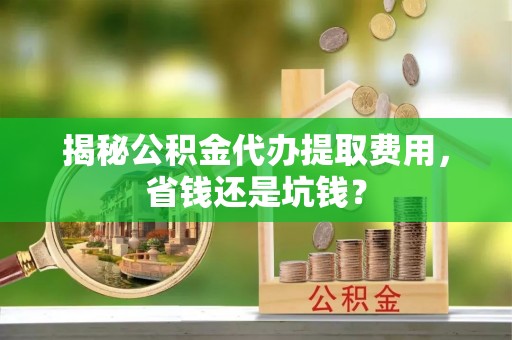 尼木揭秘公积金代办提取费用，省钱还是坑钱？