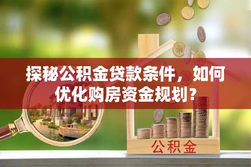 尼木探秘公积金贷款条件，如何优化购房资金规划？