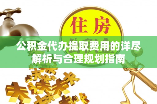 尼木公积金代办提取费用的详尽解析与合理规划指南
