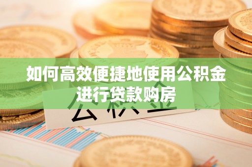 尼木如何高效便捷地使用公积金进行贷款购房