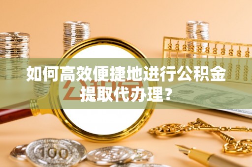 尼木如何高效便捷地进行公积金提取代办理？