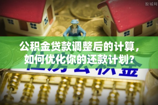 尼木公积金贷款调整后的计算，如何优化你的还款计划？