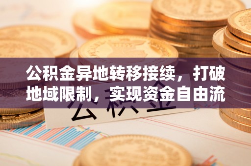 尼木公积金异地转移接续，打破地域限制，实现资金自由流动