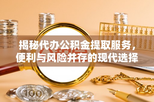 尼木揭秘代办公积金提取服务，便利与风险并存的现代选择