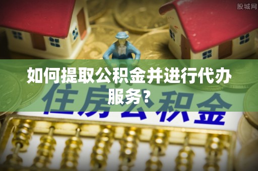尼木如何提取公积金并进行代办服务？