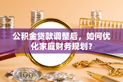 尼木公积金贷款调整后，如何优化家庭财务规划？