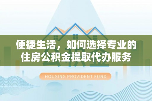 尼木便捷生活，如何选择专业的住房公积金提取代办服务