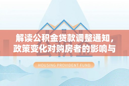尼木解读公积金贷款调整通知，政策变化对购房者的影响与应对策略