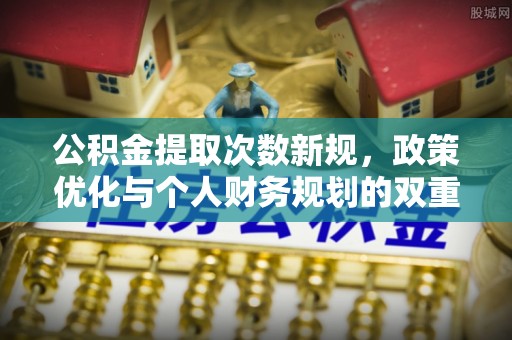 尼木公积金提取次数新规，政策优化与个人财务规划的双重考量