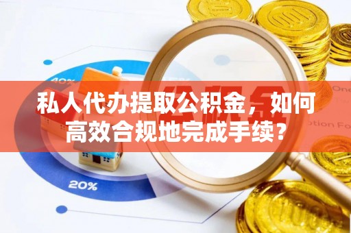 尼木私人代办提取公积金，如何高效合规地完成手续？