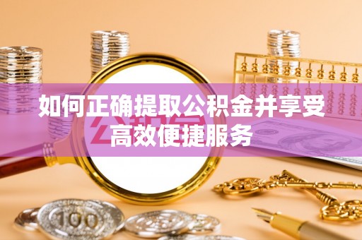 尼木如何正确提取公积金并享受高效便捷服务