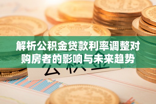 尼木解析公积金贷款利率调整对购房者的影响与未来趋势