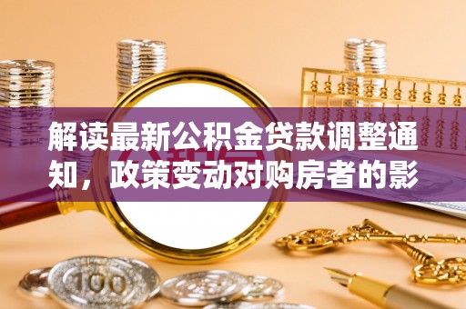 尼木解读最新公积金贷款调整通知，政策变动对购房者的影响与应对策略