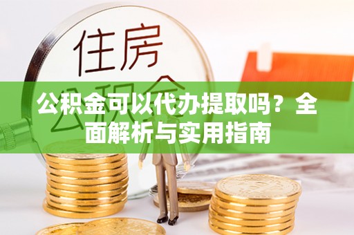 尼木公积金可以代办提取吗？全面解析与实用指南