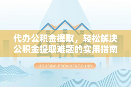 尼木代办公积金提取，轻松解决公积金提取难题的实用指南