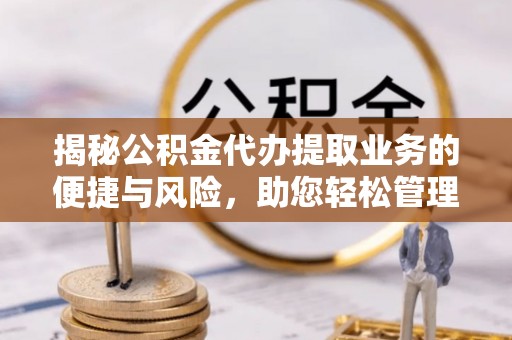 尼木揭秘公积金代办提取业务的便捷与风险，助您轻松管理财务
