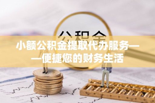 尼木小额公积金提取代办服务——便捷您的财务生活