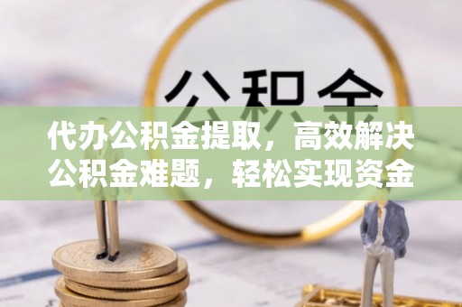 尼木代办公积金提取，高效解决公积金难题，轻松实现资金自由