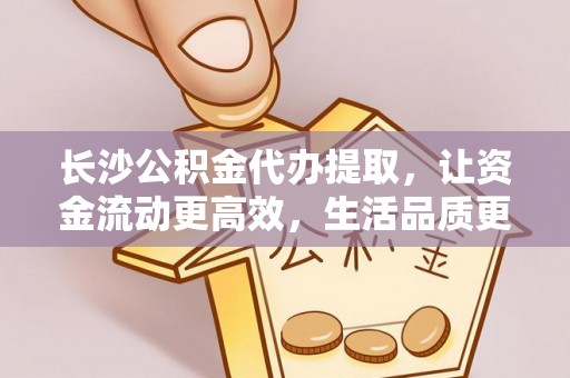 尼木长沙公积金代办提取，让资金流动更高效，生活品质更优越