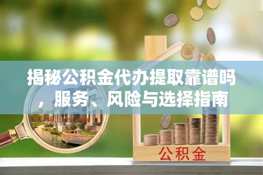 尼木揭秘公积金代办提取靠谱吗，服务、风险与选择指南