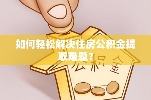 尼木如何轻松解决住房公积金提取难题？