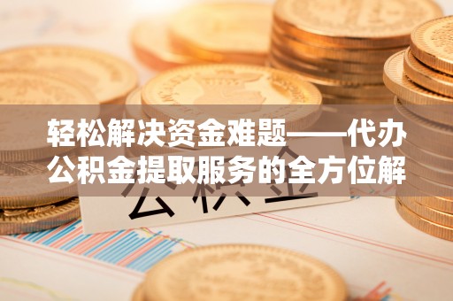 尼木轻松解决资金难题——代办公积金提取服务的全方位解析