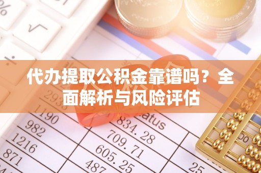 尼木代办提取公积金靠谱吗？全面解析与风险评估
