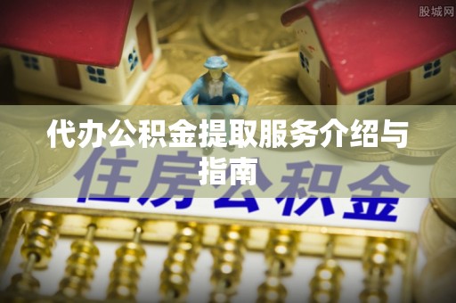 尼木代办公积金提取服务介绍与指南