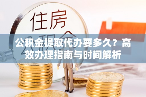 尼木公积金提取代办要多久？高效办理指南与时间解析